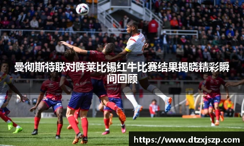曼彻斯特联对阵莱比锡红牛比赛结果揭晓精彩瞬间回顾