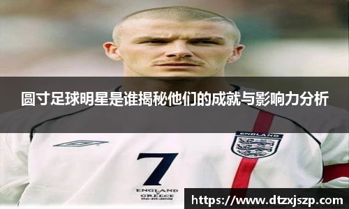 圆寸足球明星是谁揭秘他们的成就与影响力分析
