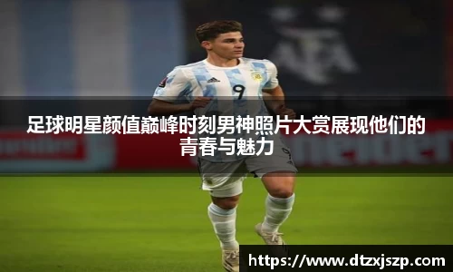 足球明星颜值巅峰时刻男神照片大赏展现他们的青春与魅力