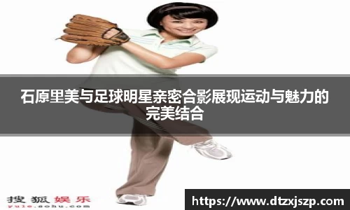 石原里美与足球明星亲密合影展现运动与魅力的完美结合