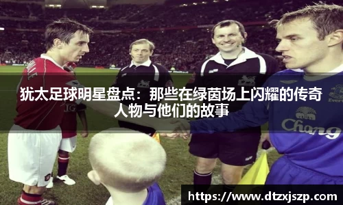 犹太足球明星盘点：那些在绿茵场上闪耀的传奇人物与他们的故事